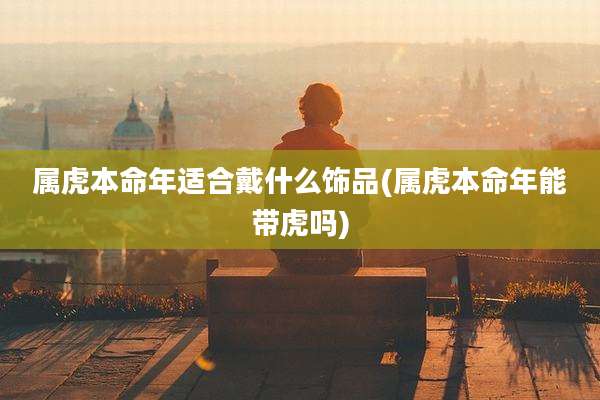 属虎本命年适合戴什么饰品(属虎本命年能带虎吗)