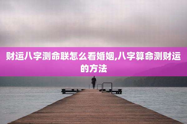 财运八字测命联怎么看婚姻,八字算命测财运的方法