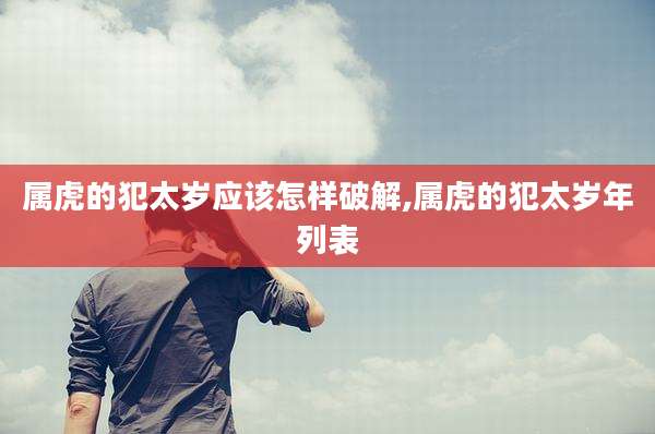 属虎的犯太岁应该怎样破解,属虎的犯太岁年列表