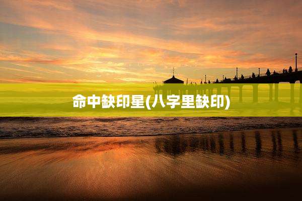 命中缺印星(八字里缺印)