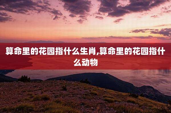 算命里的花园指什么生肖,算命里的花园指什么动物