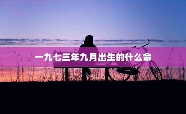 一九七三年九月出生的什么命