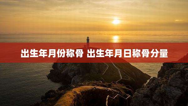 出生年月份称骨 出生年月日称骨分量