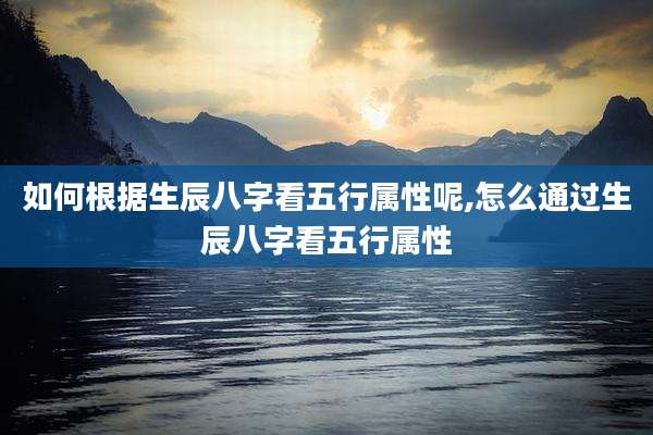 如何根据生辰八字看五行属性呢,怎么通过生辰八字看五行属性