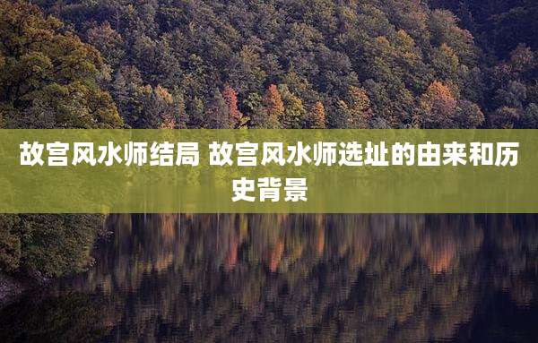 故宫风水师结局 故宫风水师选址的由来和历史背景