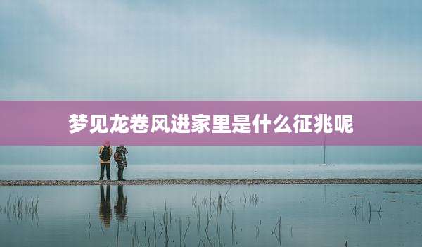 梦见龙卷风进家里是什么征兆呢