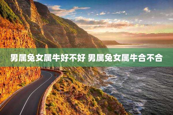 男属兔女属牛好不好 男属兔女属牛合不合