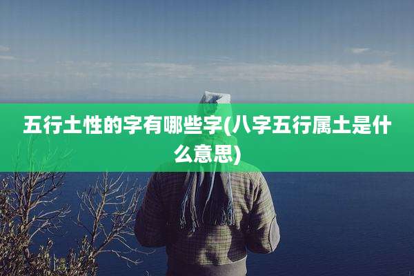 五行土性的字有哪些字(八字五行属土是什么意思)