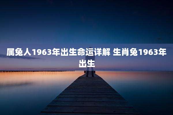 属兔人1963年出生命运详解 生肖兔1963年出生