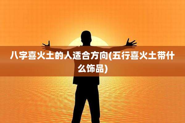 八字喜火土的人适合方向(五行喜火土带什么饰品)