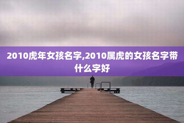 2010虎年女孩名字,2010属虎的女孩名字带什么字好