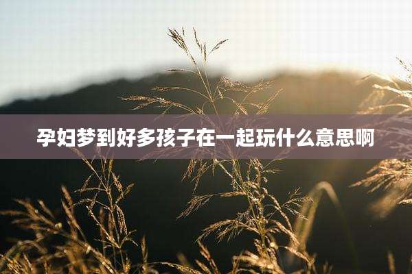 孕妇梦到好多孩子在一起玩什么意思啊