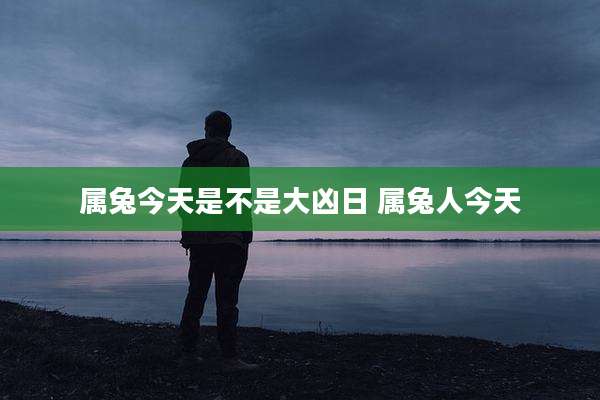 属兔今天是不是大凶日 属兔人今天
