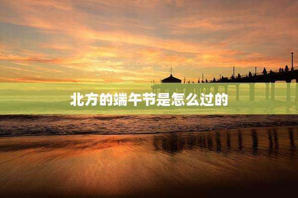 北方的端午节是怎么过的