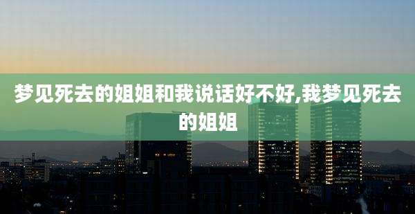 梦见死去的姐姐和我说话好不好,我梦见死去的姐姐