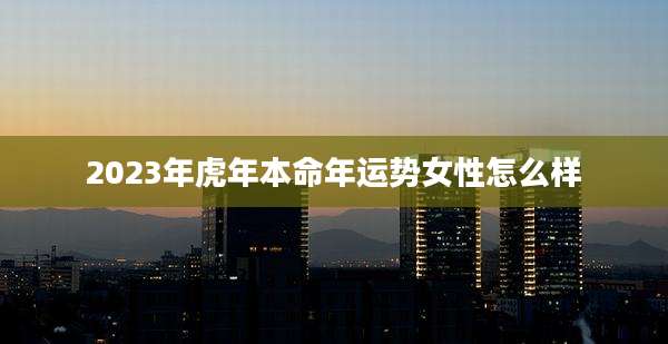 2023年虎年本命年运势女性怎么样