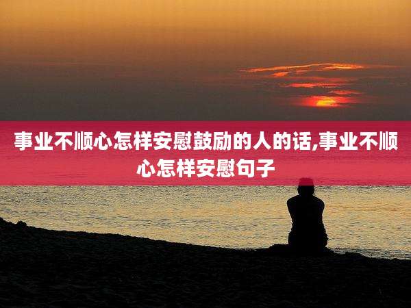 事业不顺心怎样安慰鼓励的人的话,事业不顺心怎样安慰句子