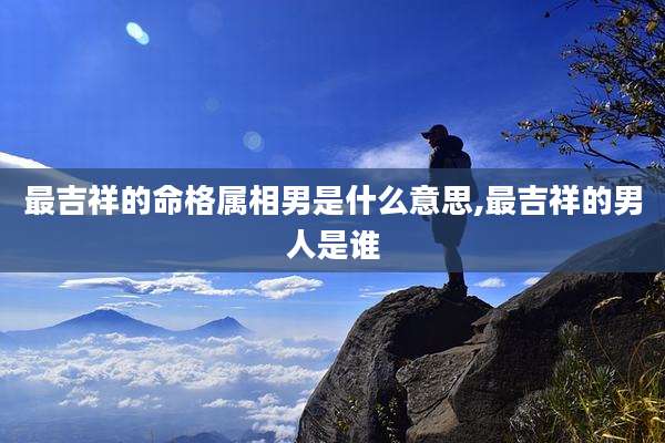 最吉祥的命格属相男是什么意思,最吉祥的男人是谁