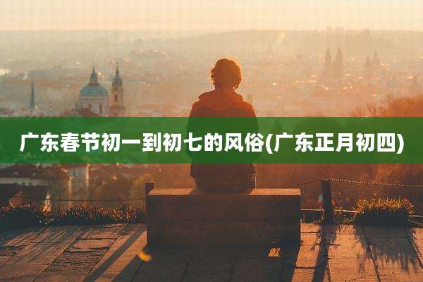 广东春节初一到初七的风俗(广东正月初四)