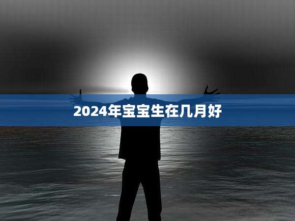 2024年宝宝生在几月好