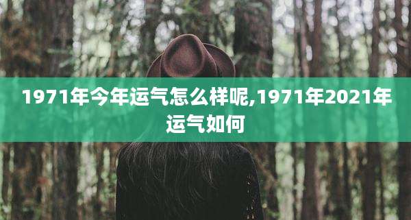 1971年今年运气怎么样呢,1971年2021年运气如何