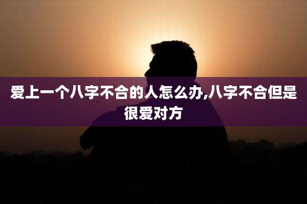 爱上一个八字不合的人怎么办,八字不合但是很爱对方