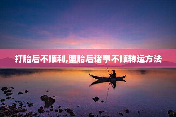 打胎后不顺利,堕胎后诸事不顺转运方法