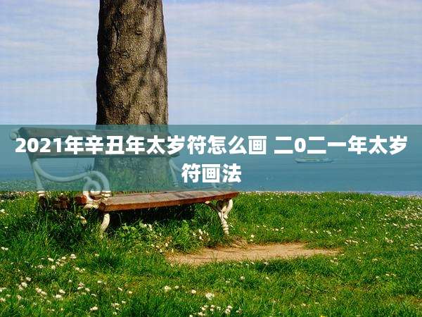 2021年辛丑年太岁符怎么画 二0二一年太岁符画法