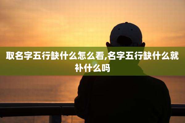 取名字五行缺什么怎么看,名字五行缺什么就补什么吗