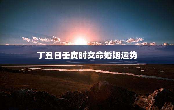 丁丑日壬寅时女命婚姻运势