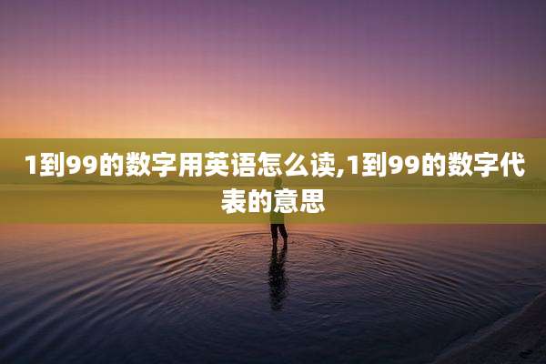 1到99的数字用英语怎么读,1到99的数字代表的意思