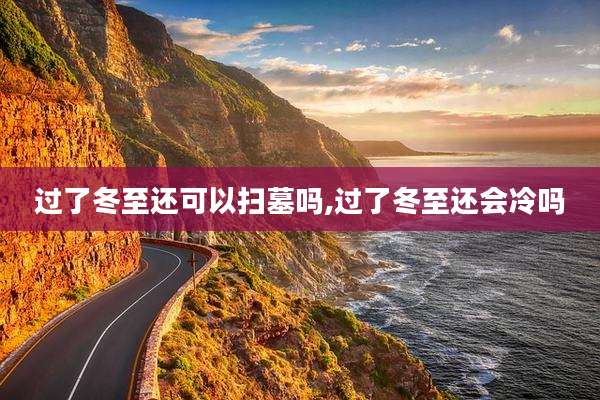 过了冬至还可以扫墓吗,过了冬至还会冷吗