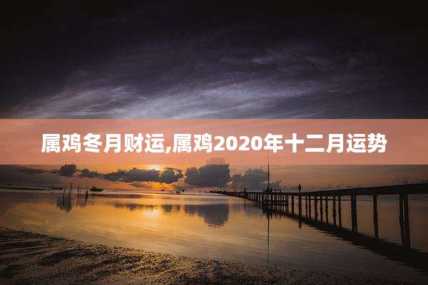 属鸡冬月财运,属鸡2020年十二月运势