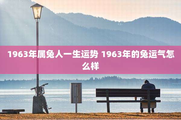 1963年属兔人一生运势 1963年的兔运气怎么样