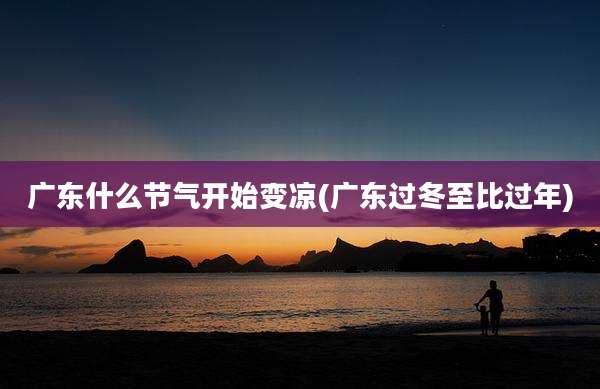 广东什么节气开始变凉(广东过冬至比过年)