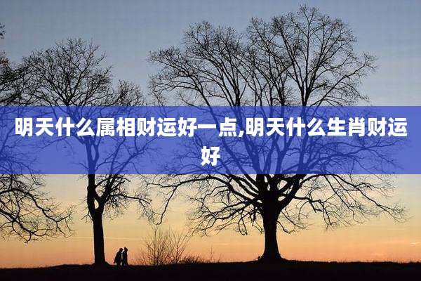 明天什么属相财运好一点,明天什么生肖财运好