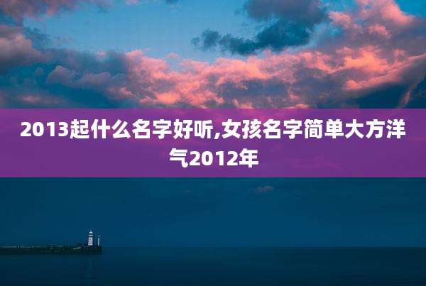 2013起什么名字好听,女孩名字简单大方洋气2012年