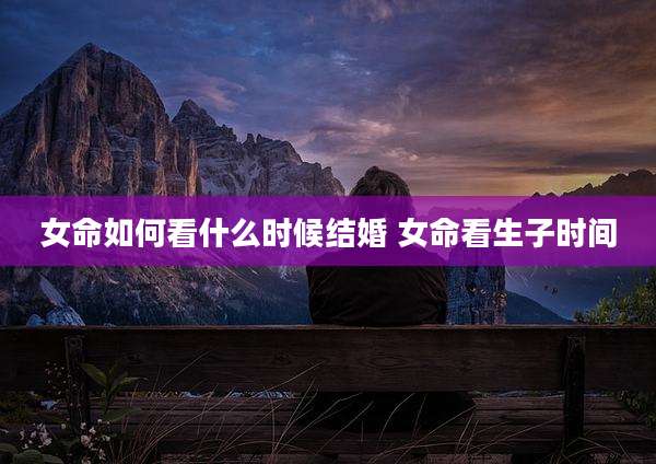 女命如何看什么时候结婚 女命看生子时间
