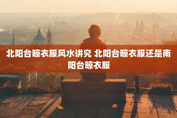 北阳台晾衣服风水讲究 北阳台晾衣服还是南阳台晾衣服