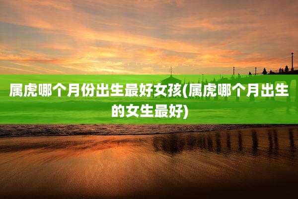 属虎哪个月份出生最好女孩(属虎哪个月出生的女生最好)