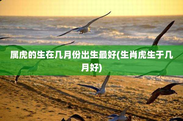 属虎的生在几月份出生最好(生肖虎生于几月好)