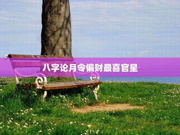 八字论月令偏财最喜官星