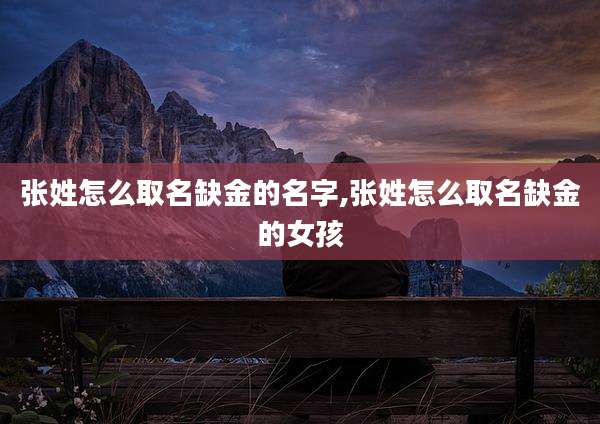 张姓怎么取名缺金的名字,张姓怎么取名缺金的女孩