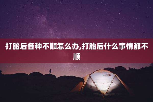 打胎后各种不顺怎么办,打胎后什么事情都不顺