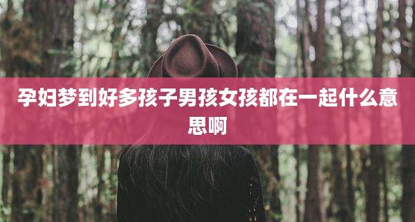 孕妇梦到好多孩子男孩女孩都在一起什么意思啊
