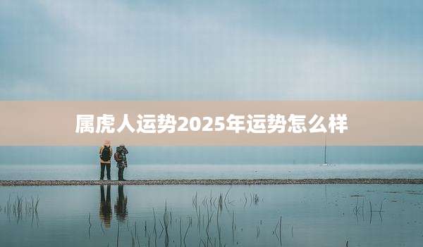 属虎人运势2025年运势怎么样