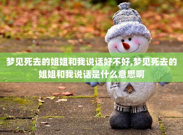 梦见死去的姐姐和我说话好不好,梦见死去的姐姐和我说话是什么意思啊