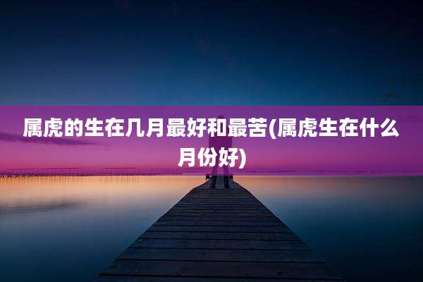 属虎的生在几月最好和最苦(属虎生在什么月份好)