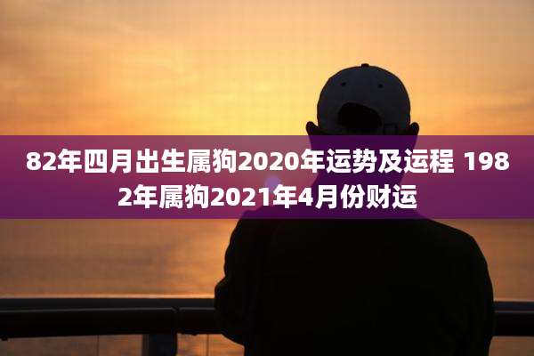 82年四月出生属狗2020年运势及运程 1982年属狗2021年4月份财运