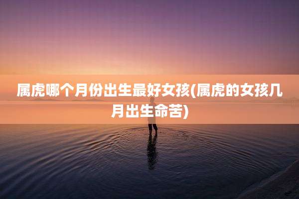 属虎哪个月份出生最好女孩(属虎的女孩几月出生命苦)